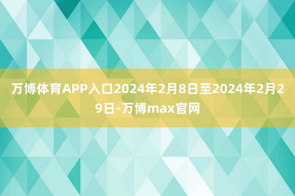 万博体育APP入口2024年2月8日至2024年2月29日-万博max官网