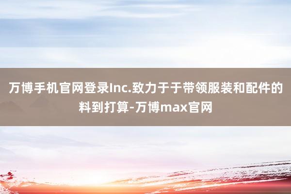 万博手机官网登录Inc.致力于于带领服装和配件的料到打算-万博max官网