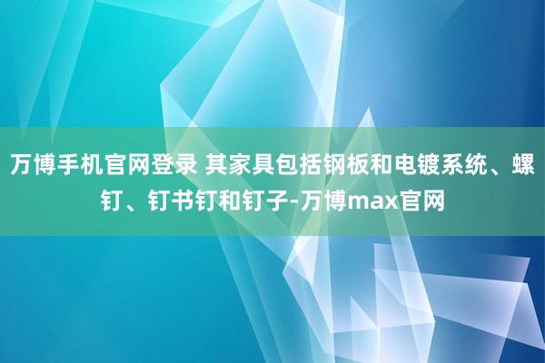 万博手机官网登录 其家具包括钢板和电镀系统、螺钉、钉书钉和钉子-万博max官网