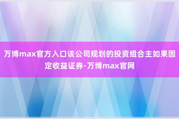 万博max官方入口该公司规划的投资组合主如果固定收益证券-万博max官网