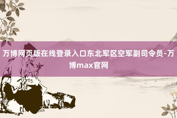 万博网页版在线登录入口东北军区空军副司令员-万博max官网