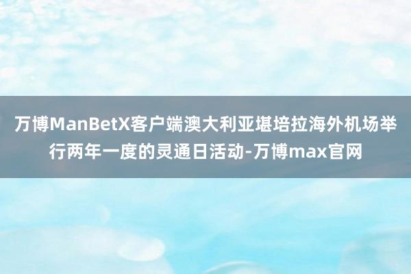 万博ManBetX客户端澳大利亚堪培拉海外机场举行两年一度的灵通日活动-万博max官网