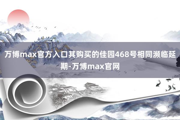 万博max官方入口其购买的佳园468号相同濒临延期-万博max官网