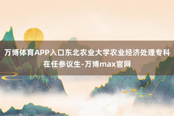 万博体育APP入口东北农业大学农业经济处理专科在任参议生-万博max官网