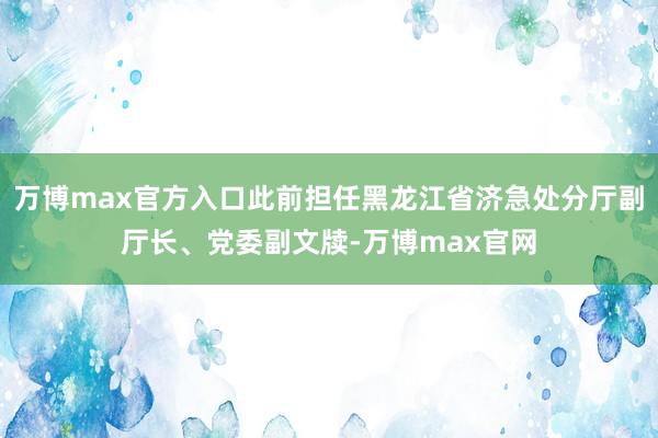 万博max官方入口此前担任黑龙江省济急处分厅副厅长、党委副文牍-万博max官网