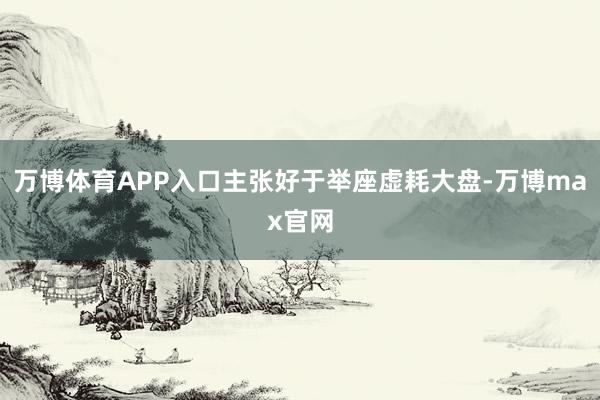 万博体育APP入口主张好于举座虚耗大盘-万博max官网