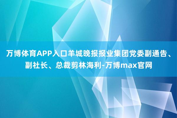 万博体育APP入口羊城晚报报业集团党委副通告、副社长、总裁剪林海利-万博max官网