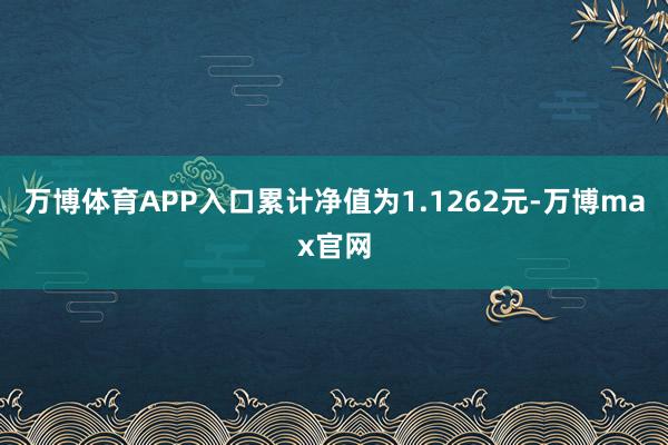 万博体育APP入口累计净值为1.1262元-万博max官网