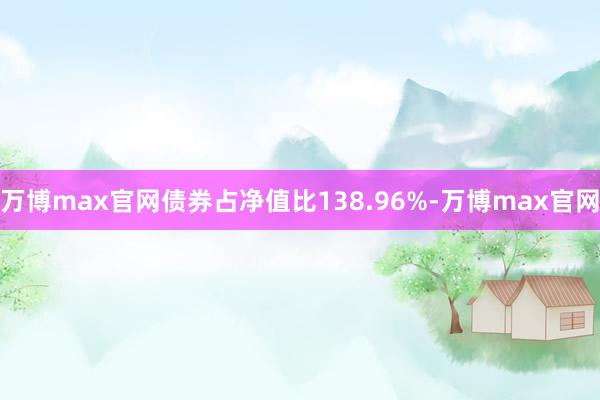 万博max官网债券占净值比138.96%-万博max官网