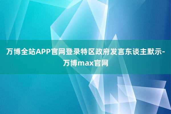 万博全站APP官网登录特区政府发言东谈主默示-万博max官网