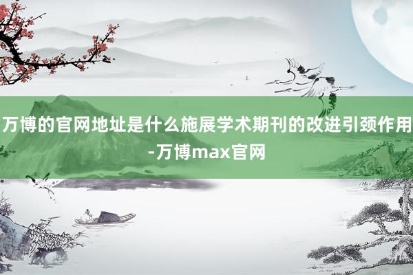 万博的官网地址是什么施展学术期刊的改进引颈作用-万博max官网