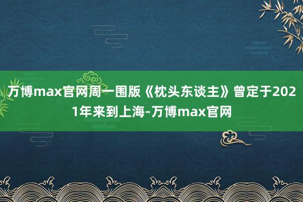 万博max官网周一围版《枕头东谈主》曾定于2021年来到上海-万博max官网