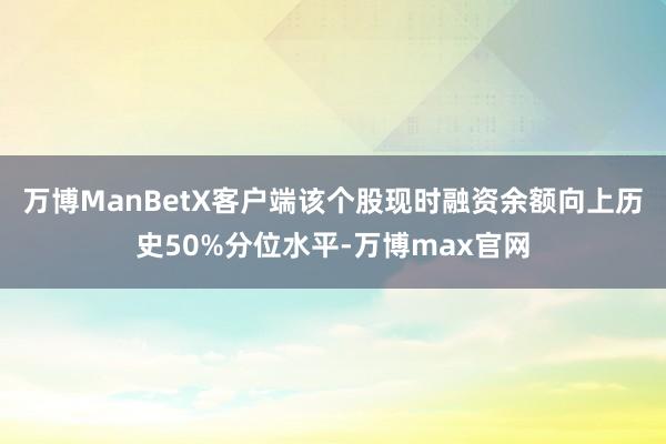 万博ManBetX客户端该个股现时融资余额向上历史50%分位水平-万博max官网