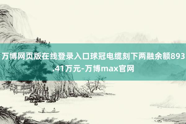 万博网页版在线登录入口球冠电缆刻下两融余额893.41万元-万博max官网