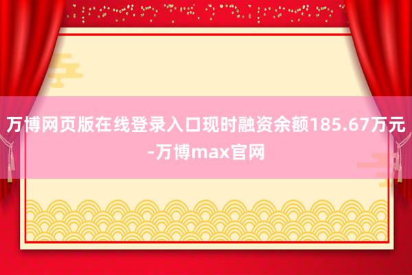 万博网页版在线登录入口现时融资余额185.67万元-万博max官网