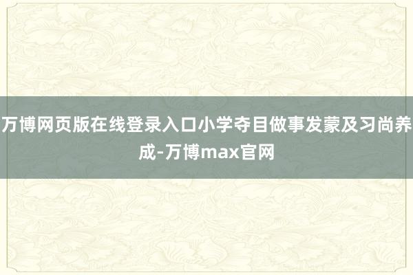 万博网页版在线登录入口小学夺目做事发蒙及习尚养成-万博max官网