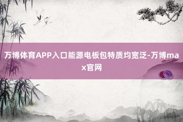 万博体育APP入口能源电板包特质均宽泛-万博max官网