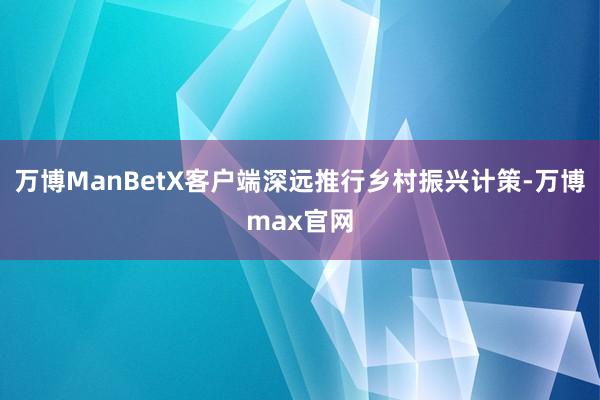 万博ManBetX客户端深远推行乡村振兴计策-万博max官网