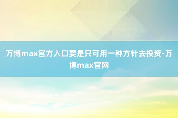 万博max官方入口要是只可用一种方针去投资-万博max官网