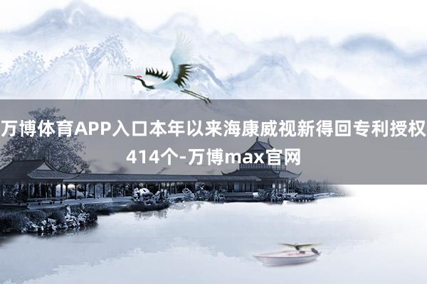 万博体育APP入口本年以来海康威视新得回专利授权414个-万博max官网