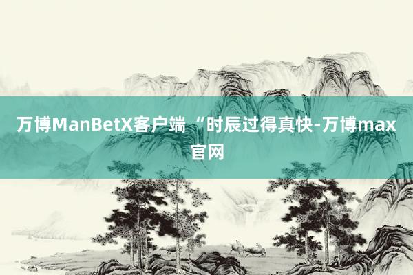 万博ManBetX客户端 　　“时辰过得真快-万博max官网