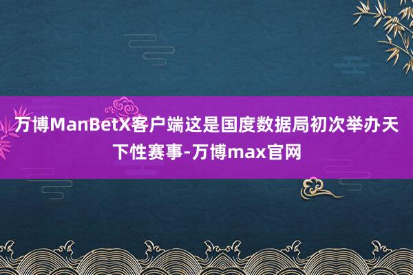 万博ManBetX客户端这是国度数据局初次举办天下性赛事-万博max官网