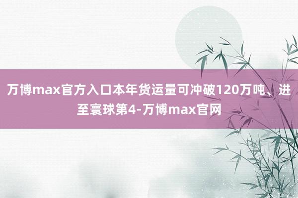 万博max官方入口本年货运量可冲破120万吨、进至寰球第4-万博max官网