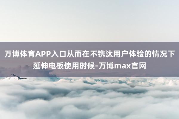 万博体育APP入口从而在不镌汰用户体验的情况下延伸电板使用时候-万博max官网