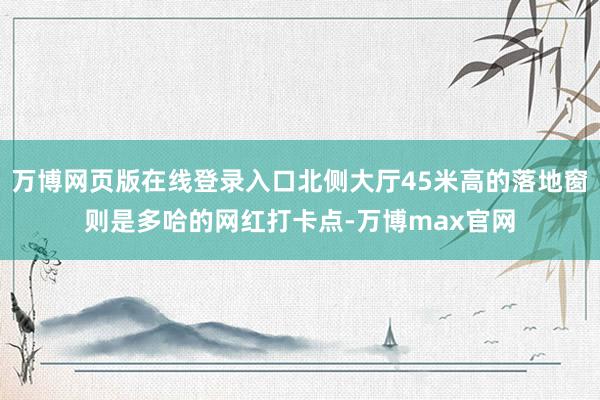 万博网页版在线登录入口北侧大厅45米高的落地窗则是多哈的网红打卡点-万博max官网