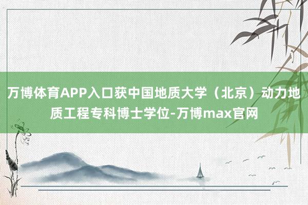 万博体育APP入口获中国地质大学（北京）动力地质工程专科博士学位-万博max官网