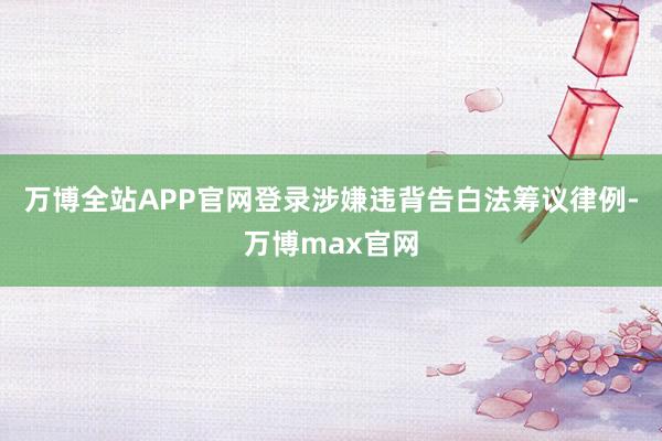 万博全站APP官网登录涉嫌违背告白法筹议律例-万博max官网