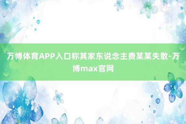 万博体育APP入口称其家东说念主费某某失散-万博max官网