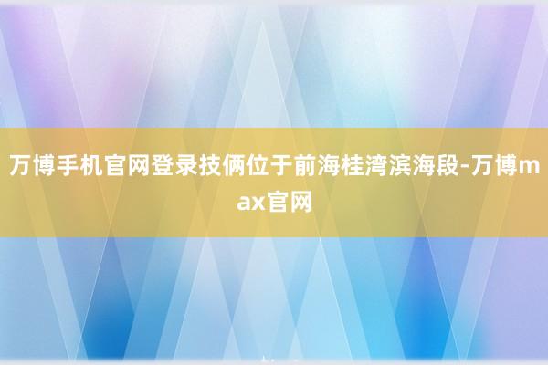 万博手机官网登录技俩位于前海桂湾滨海段-万博max官网