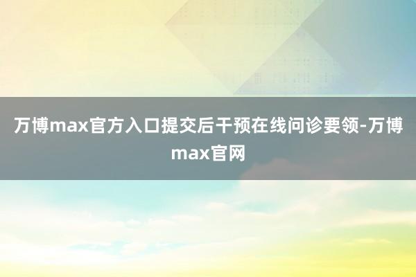 万博max官方入口　　提交后干预在线问诊要领-万博max官网