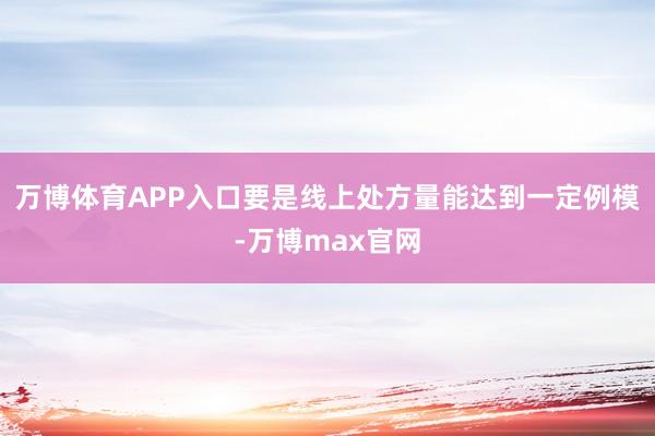 万博体育APP入口要是线上处方量能达到一定例模-万博max官网