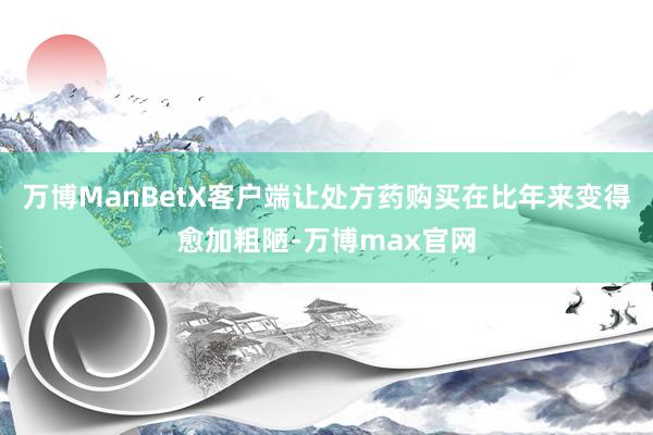 万博ManBetX客户端让处方药购买在比年来变得愈加粗陋-万博max官网