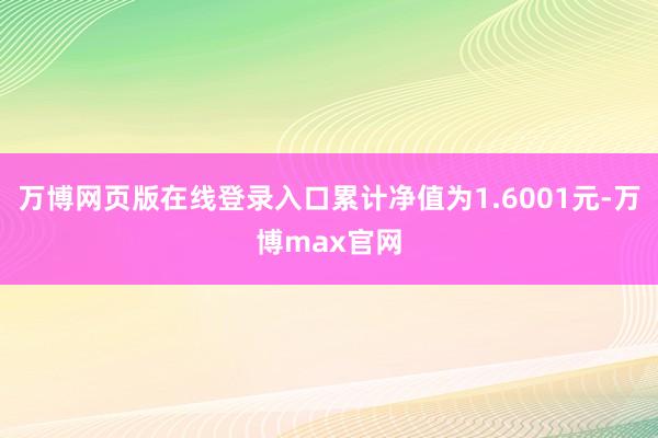 万博网页版在线登录入口累计净值为1.6001元-万博max官网