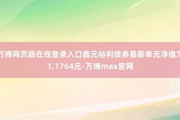 万博网页版在线登录入口鑫元裕利债券最新单元净值为1.1764元-万博max官网