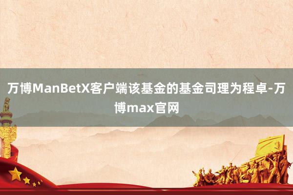 万博ManBetX客户端该基金的基金司理为程卓-万博max官网