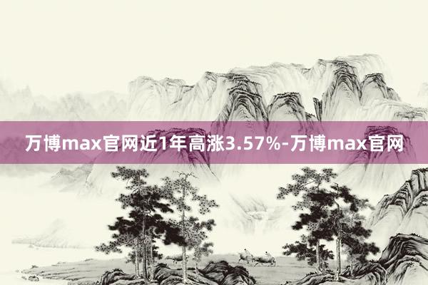 万博max官网近1年高涨3.57%-万博max官网