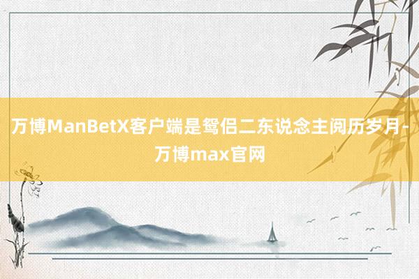 万博ManBetX客户端是鸳侣二东说念主阅历岁月-万博max官网