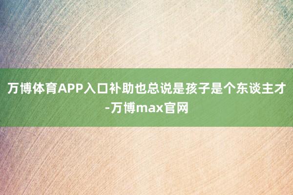 万博体育APP入口补助也总说是孩子是个东谈主才-万博max官网