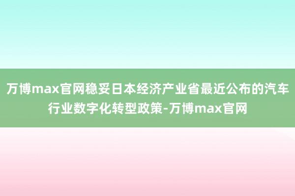 万博max官网稳妥日本经济产业省最近公布的汽车行业数字化转型政策-万博max官网