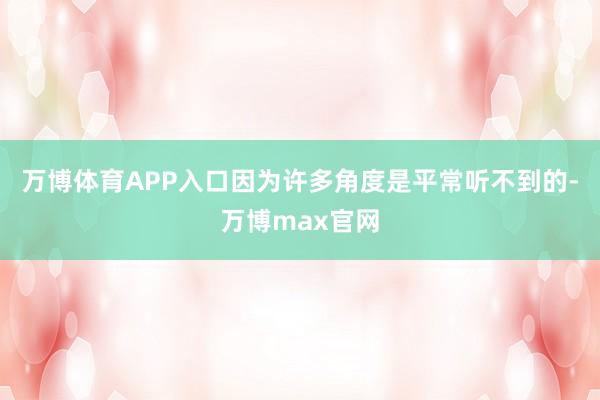 万博体育APP入口因为许多角度是平常听不到的-万博max官网