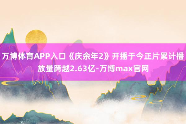 万博体育APP入口《庆余年2》开播于今正片累计播放量跨越2.63亿-万博max官网