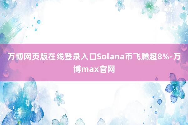 万博网页版在线登录入口Solana币飞腾超8%-万博max官网