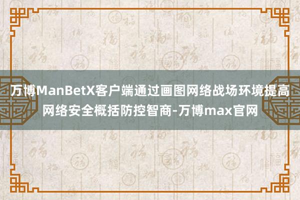 万博ManBetX客户端通过画图网络战场环境提高网络安全概括防控智商-万博max官网