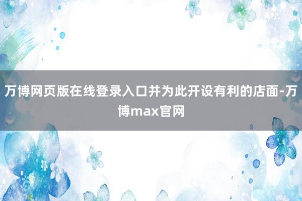 万博网页版在线登录入口并为此开设有利的店面-万博max官网