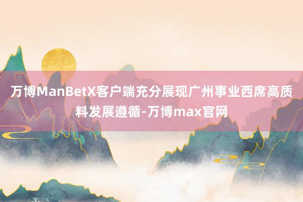 万博ManBetX客户端充分展现广州事业西席高质料发展遵循-万博max官网