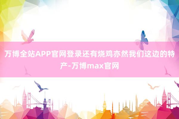 万博全站APP官网登录还有烧鸡亦然我们这边的特产-万博max官网